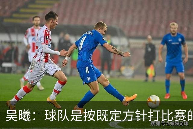 吴曦：球队是按既定方针打比赛的 希望能完成小组出线的首要目标